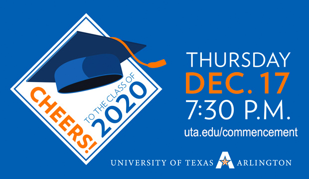 Cheers! to the Class of 2020. Thursday, Dec. 17, 7:30 p.m. via livestream at uta.edu/commencement. 